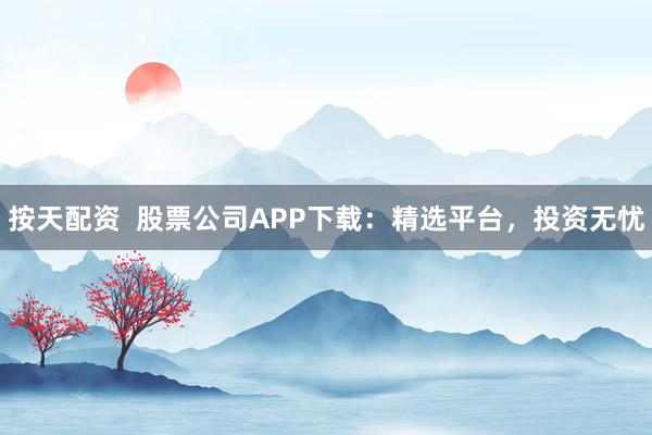 按天配资  股票公司APP下载：精选平台，投资无忧