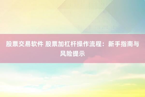 股票交易软件 股票加杠杆操作流程：新手指南与风险提示