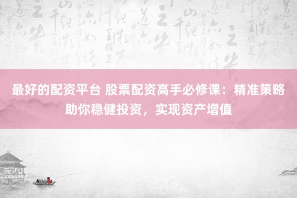 最好的配资平台 股票配资高手必修课：精准策略助你稳健投资，实现资产增值