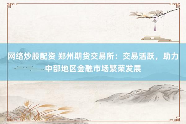网络炒股配资 郑州期货交易所：交易活跃，助力中部地区金融市场繁荣发展