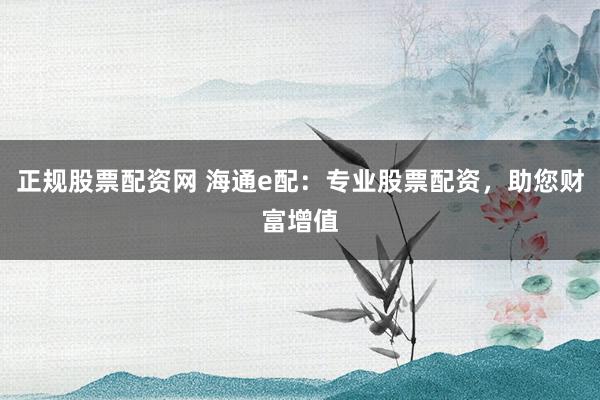 正规股票配资网 海通e配：专业股票配资，助您财富增值
