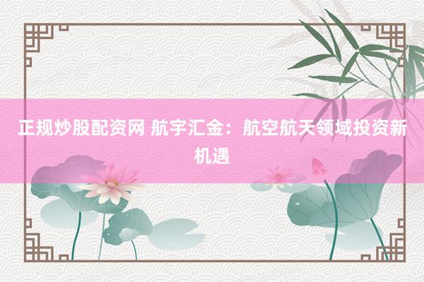 正规炒股配资网 航宇汇金：航空航天领域投资新机遇