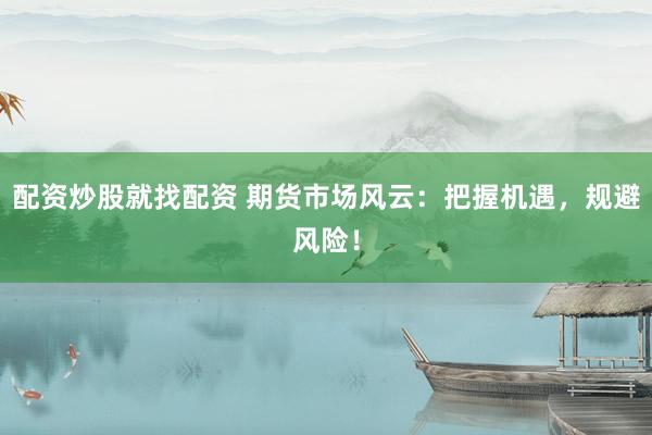配资炒股就找配资 期货市场风云：把握机遇，规避风险！