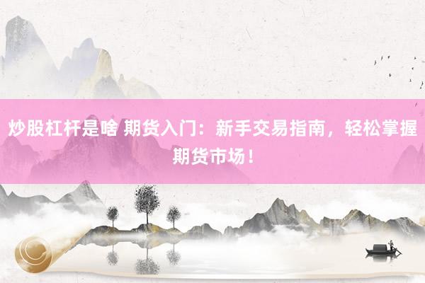 炒股杠杆是啥 期货入门：新手交易指南，轻松掌握期货市场！