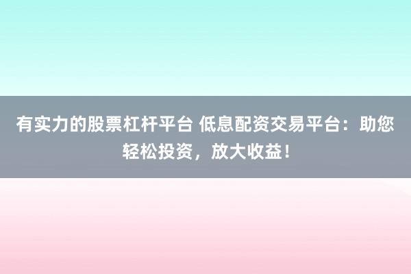 有实力的股票杠杆平台 低息配资交易平台：助您轻松投资，放大收益！