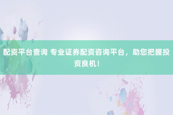 配资平台查询 专业证券配资咨询平台，助您把握投资良机！