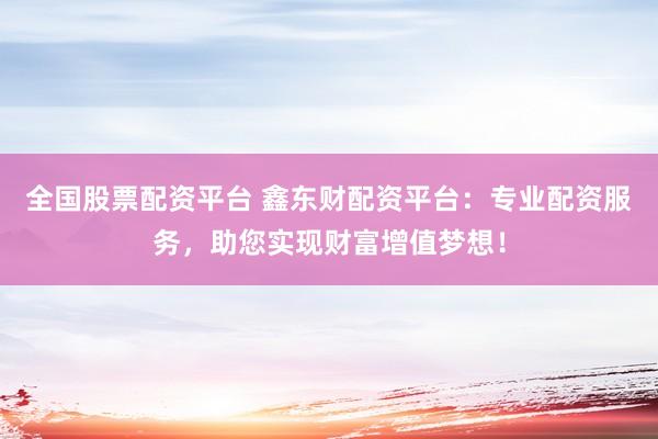 全国股票配资平台 鑫东财配资平台：专业配资服务，助您实现财富增值梦想！