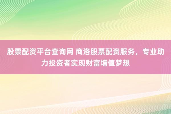 股票配资平台查询网 商洛股票配资服务，专业助力投资者实现财富增值梦想