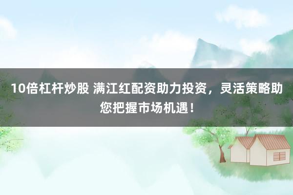 10倍杠杆炒股 满江红配资助力投资，灵活策略助您把握市场机遇！