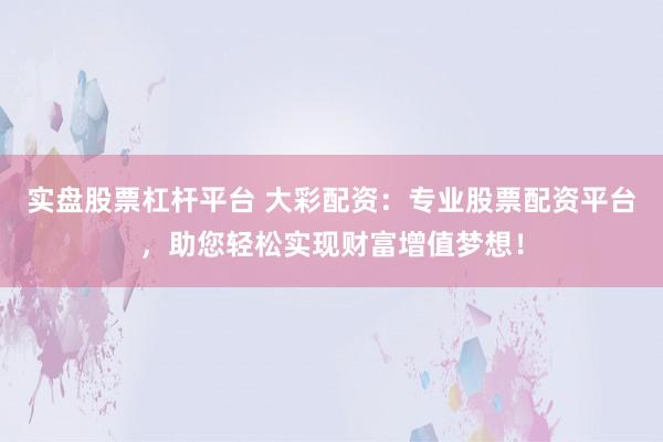 实盘股票杠杆平台 大彩配资：专业股票配资平台，助您轻松实现财富增值梦想！