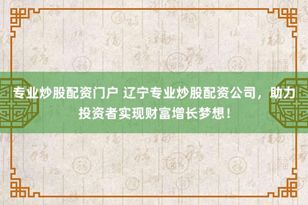 专业炒股配资门户 辽宁专业炒股配资公司，助力投资者实现财富增长梦想！