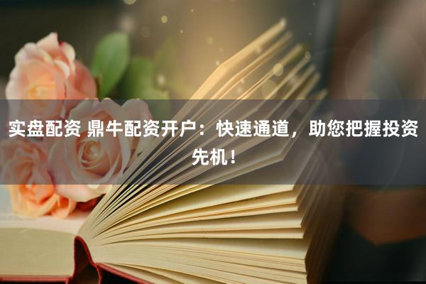实盘配资 鼎牛配资开户：快速通道，助您把握投资先机！