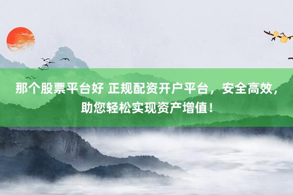 那个股票平台好 正规配资开户平台，安全高效，助您轻松实现资产增值！