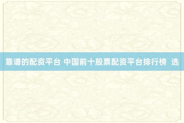 靠谱的配资平台 中国前十股票配资平台排行榜  选