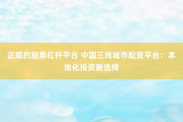 正规的股票杠杆平台 中国三线城市配资平台：本地化投资新选择