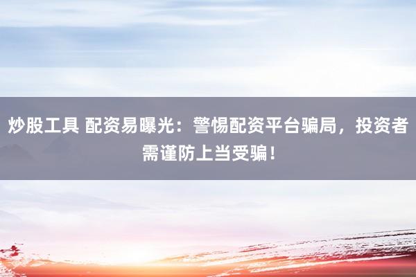 炒股工具 配资易曝光：警惕配资平台骗局，投资者需谨防上当受骗！
