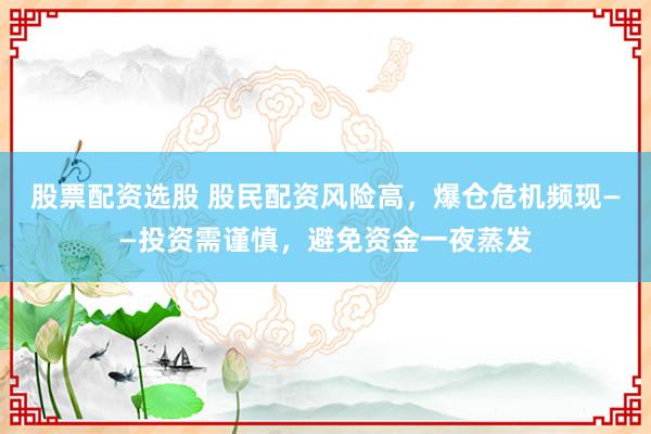 股票配资选股 股民配资风险高，爆仓危机频现——投资需谨慎，避免资金一夜蒸发