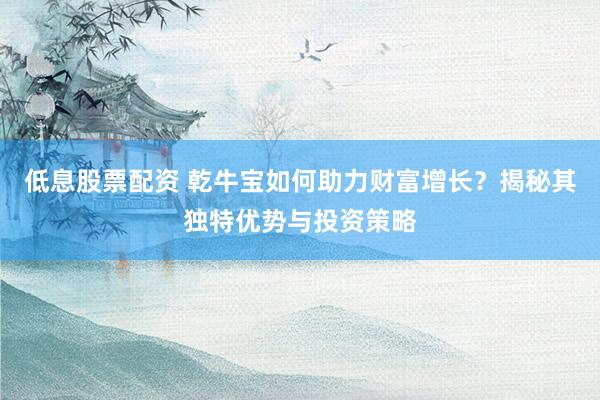低息股票配资 乾牛宝如何助力财富增长？揭秘其独特优势与投资策略