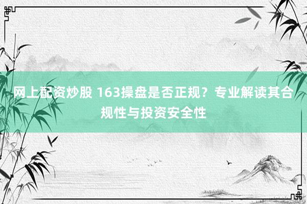 网上配资炒股 163操盘是否正规？专业解读其合规性与投资安全性