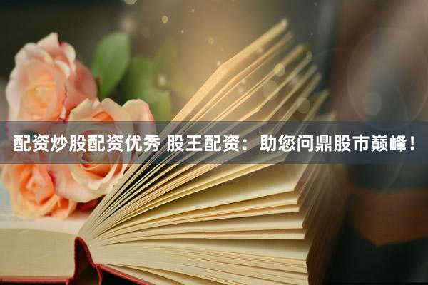 配资炒股配资优秀 股王配资：助您问鼎股市巅峰！