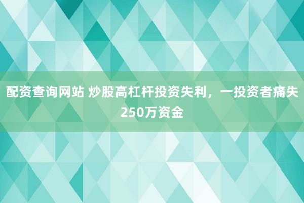 配资查询网站 炒股高杠杆投资失利，一投资者痛失250万资金