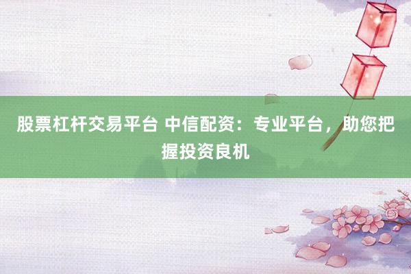 股票杠杆交易平台 中信配资：专业平台，助您把握投资良机