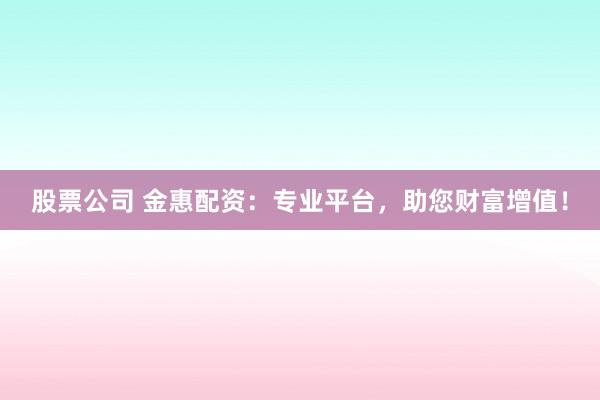股票公司 金惠配资：专业平台，助您财富增值！