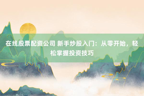 在线股票配资公司 新手炒股入门：从零开始，轻松掌握投资技巧