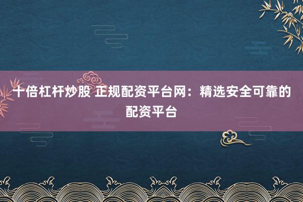十倍杠杆炒股 正规配资平台网：精选安全可靠的配资平台