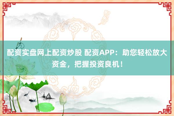 配资实盘网上配资炒股 配资APP：助您轻松放大资金，把握投资良机！