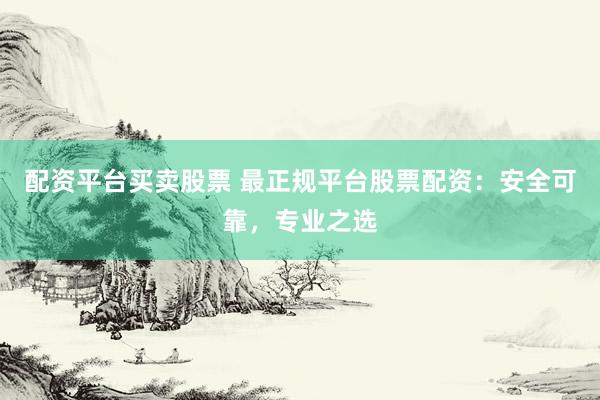 配资平台买卖股票 最正规平台股票配资：安全可靠，专业之选