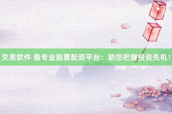 交易软件 最专业股票配资平台：助您把握投资先机！