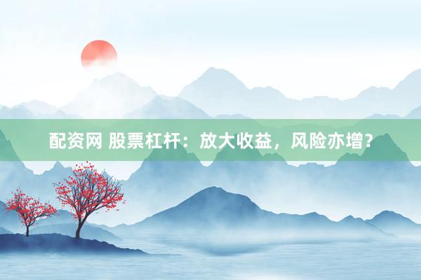 配资网 股票杠杆：放大收益，风险亦增？