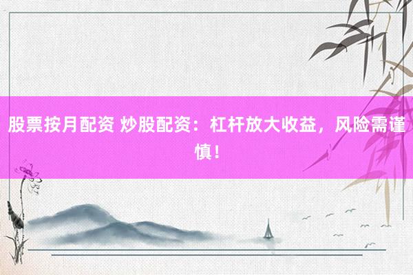 股票按月配资 炒股配资：杠杆放大收益，风险需谨慎！