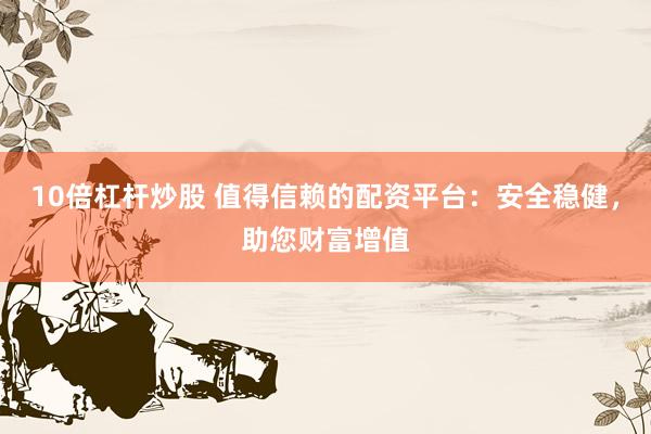 10倍杠杆炒股 值得信赖的配资平台：安全稳健，助您财富增值