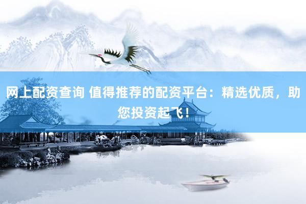 网上配资查询 值得推荐的配资平台：精选优质，助您投资起飞！