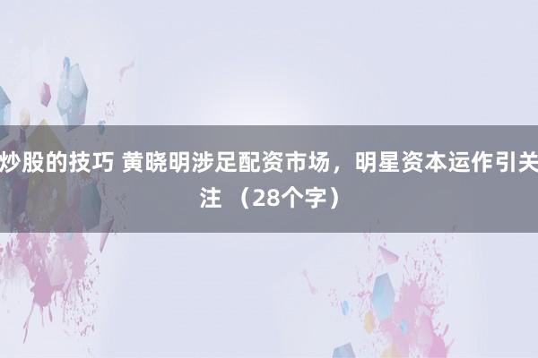 炒股的技巧 黄晓明涉足配资市场，明星资本运作引关注 （28个字）