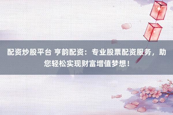 配资炒股平台 亨韵配资：专业股票配资服务，助您轻松实现财富增值梦想！