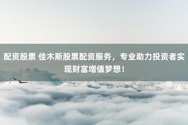 配资股票 佳木斯股票配资服务，专业助力投资者实现财富增值梦想！