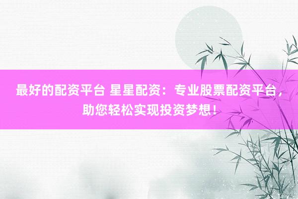 最好的配资平台 星星配资：专业股票配资平台，助您轻松实现投资梦想！