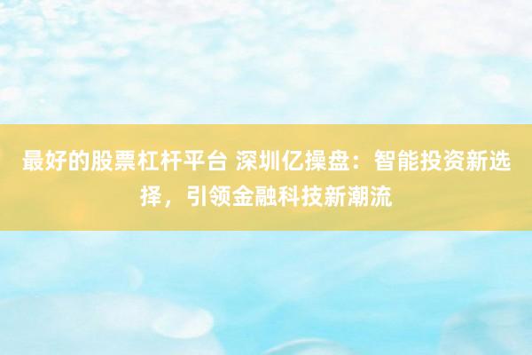 最好的股票杠杆平台 深圳亿操盘：智能投资新选择，引领金融科技新潮流