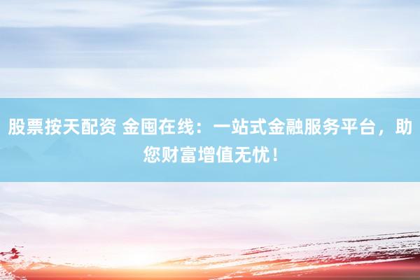 股票按天配资 金囤在线：一站式金融服务平台，助您财富增值无忧！