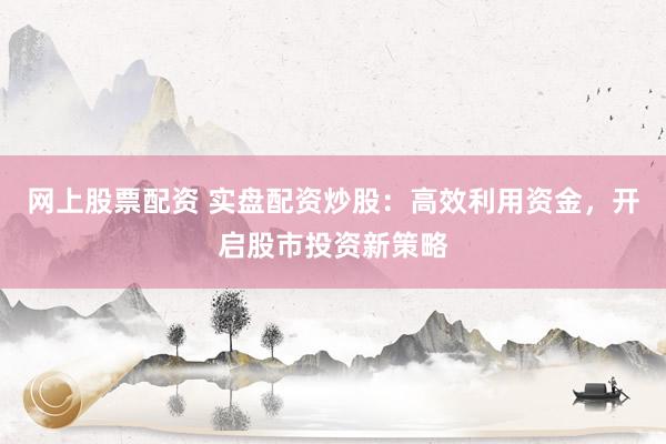 网上股票配资 实盘配资炒股：高效利用资金，开启股市投资新策略