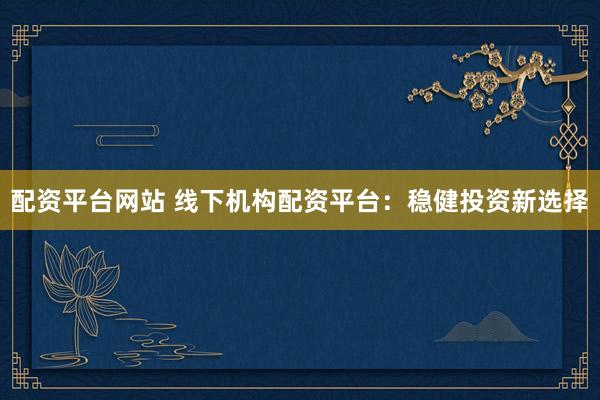 配资平台网站 线下机构配资平台：稳健投资新选择