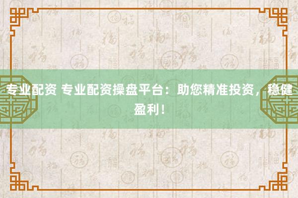 专业配资 专业配资操盘平台：助您精准投资，稳健盈利！