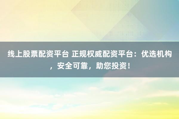 线上股票配资平台 正规权威配资平台：优选机构，安全可靠，助您投资！
