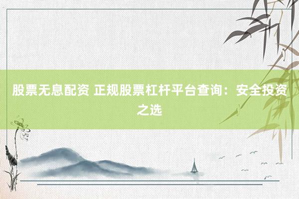 股票无息配资 正规股票杠杆平台查询：安全投资之选