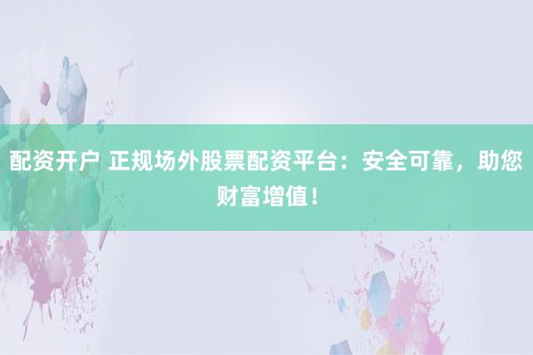 配资开户 正规场外股票配资平台：安全可靠，助您财富增值！
