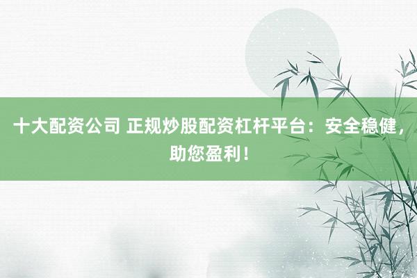 十大配资公司 正规炒股配资杠杆平台：安全稳健，助您盈利！