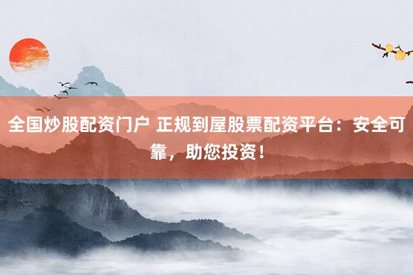 全国炒股配资门户 正规到屋股票配资平台：安全可靠，助您投资！